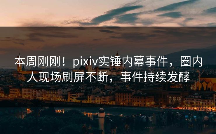 本周刚刚！pixiv实锤内幕事件，圈内人现场刷屏不断，事件持续发酵