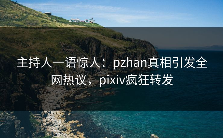 主持人一语惊人：pzhan真相引发全网热议，pixiv疯狂转发