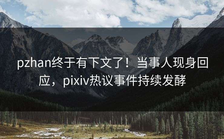 pzhan终于有下文了！当事人现身回应，pixiv热议事件持续发酵