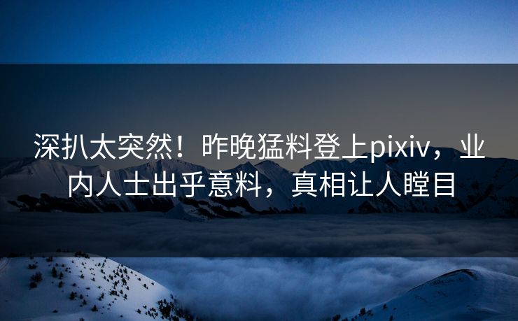 深扒太突然！昨晚猛料登上pixiv，业内人士出乎意料，真相让人瞠目