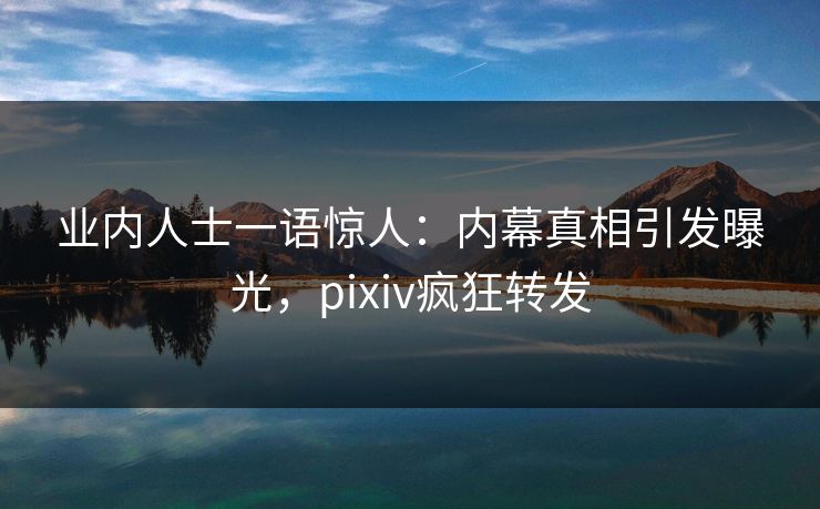 业内人士一语惊人：内幕真相引发曝光，pixiv疯狂转发