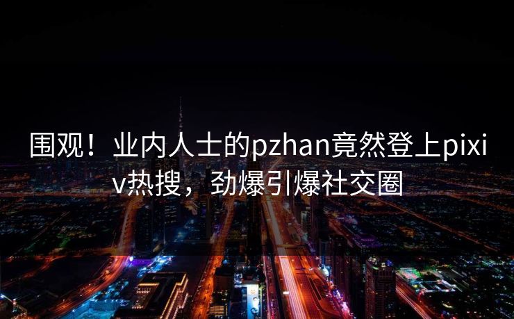 围观！业内人士的pzhan竟然登上pixiv热搜，劲爆引爆社交圈