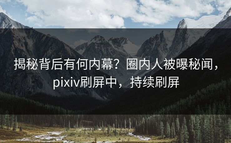 揭秘背后有何内幕？圈内人被曝秘闻，pixiv刷屏中，持续刷屏