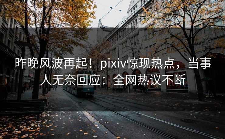 昨晚风波再起！pixiv惊现热点，当事人无奈回应：全网热议不断