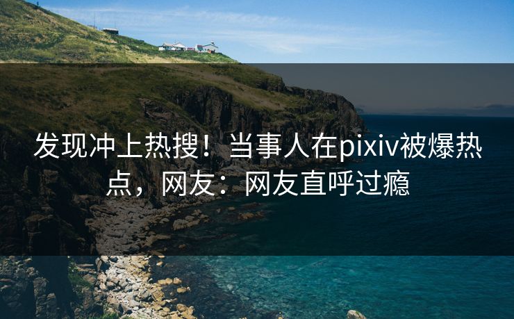 发现冲上热搜！当事人在pixiv被爆热点，网友：网友直呼过瘾