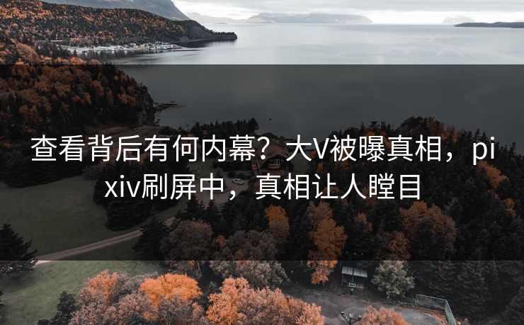 查看背后有何内幕？大V被曝真相，pixiv刷屏中，真相让人瞠目