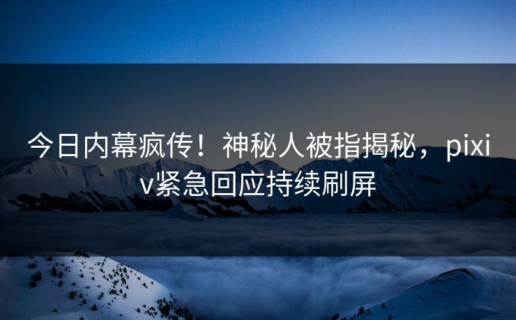 今日内幕疯传！神秘人被指揭秘，pixiv紧急回应持续刷屏