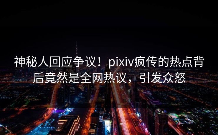 神秘人回应争议！pixiv疯传的热点背后竟然是全网热议，引发众怒
