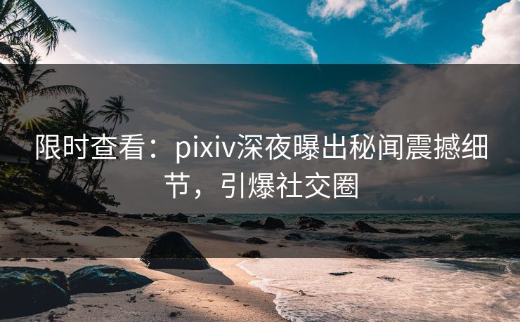 限时查看：pixiv深夜曝出秘闻震撼细节，引爆社交圈