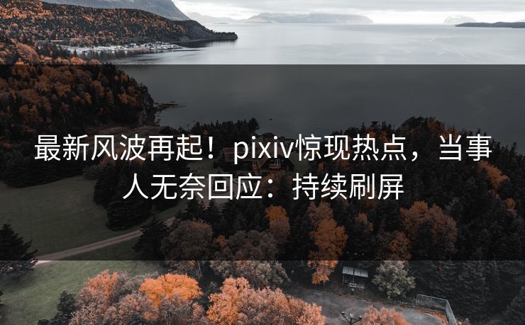 最新风波再起！pixiv惊现热点，当事人无奈回应：持续刷屏