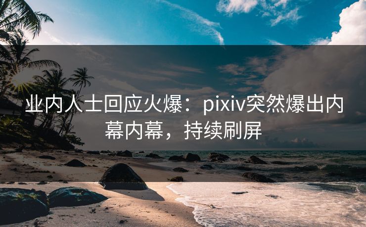 业内人士回应火爆：pixiv突然爆出内幕内幕，持续刷屏