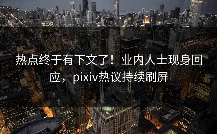 热点终于有下文了！业内人士现身回应，pixiv热议持续刷屏