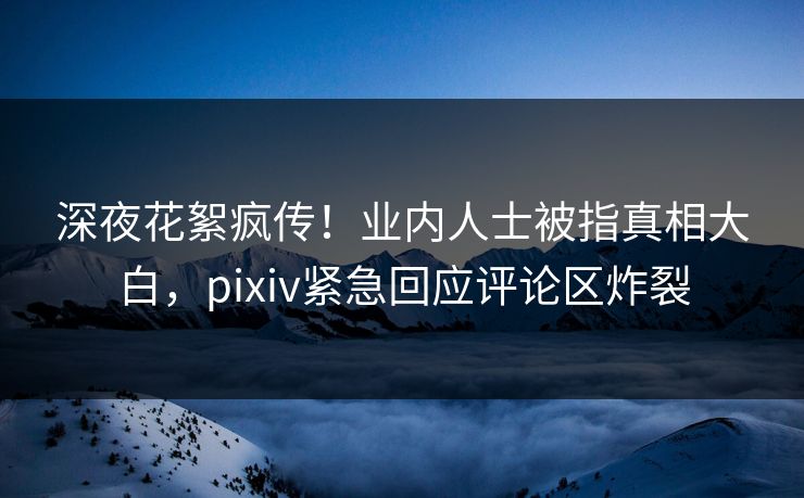 深夜花絮疯传！业内人士被指真相大白，pixiv紧急回应评论区炸裂