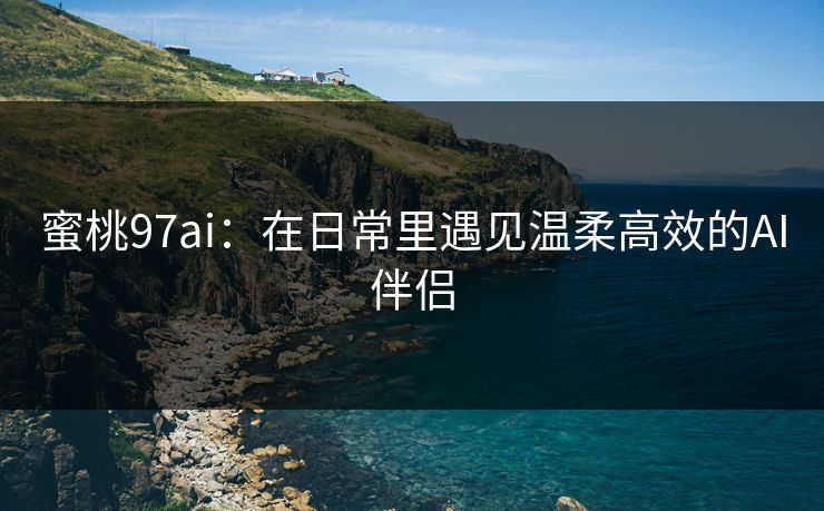 蜜桃97ai：在日常里遇见温柔高效的AI伴侣