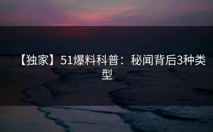 【独家】51爆料科普：秘闻背后3种类型