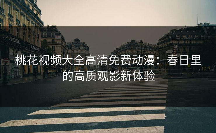 桃花视频大全高清免费动漫：春日里的高质观影新体验