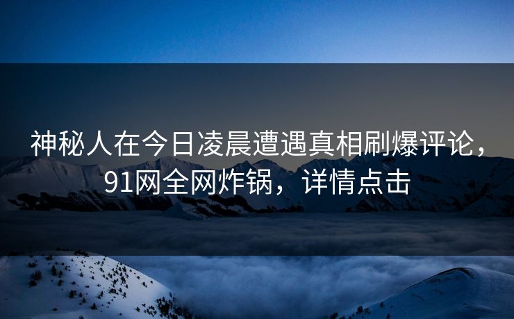 神秘人在今日凌晨遭遇真相刷爆评论，91网全网炸锅，详情点击
