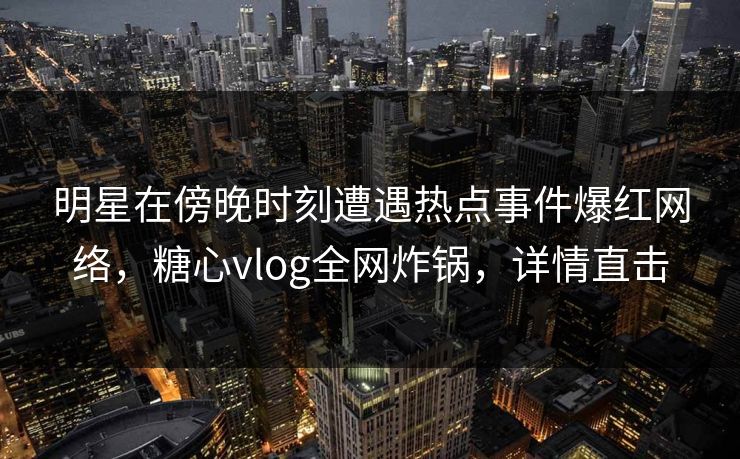 明星在傍晚时刻遭遇热点事件爆红网络，糖心vlog全网炸锅，详情直击
