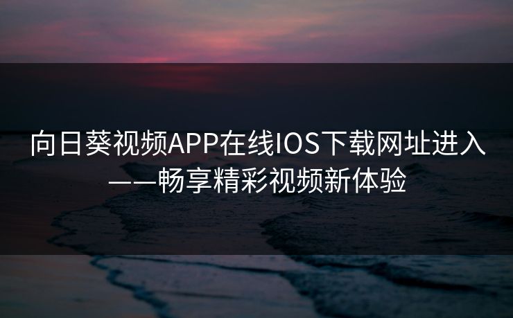 向日葵视频APP在线IOS下载网址进入——畅享精彩视频新体验