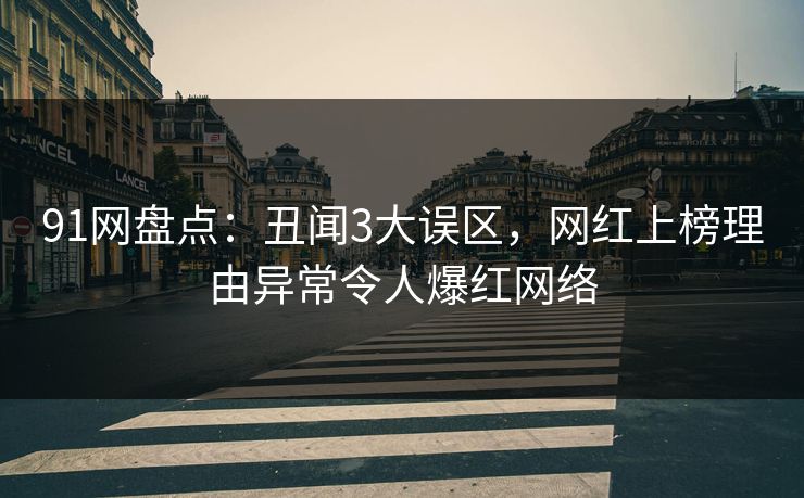 91网盘点：丑闻3大误区，网红上榜理由异常令人爆红网络
