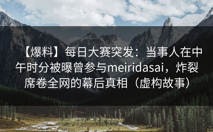 【爆料】每日大赛突发：当事人在中午时分被曝曾参与meiridasai，炸裂席卷全网的幕后真相（虚构故事）