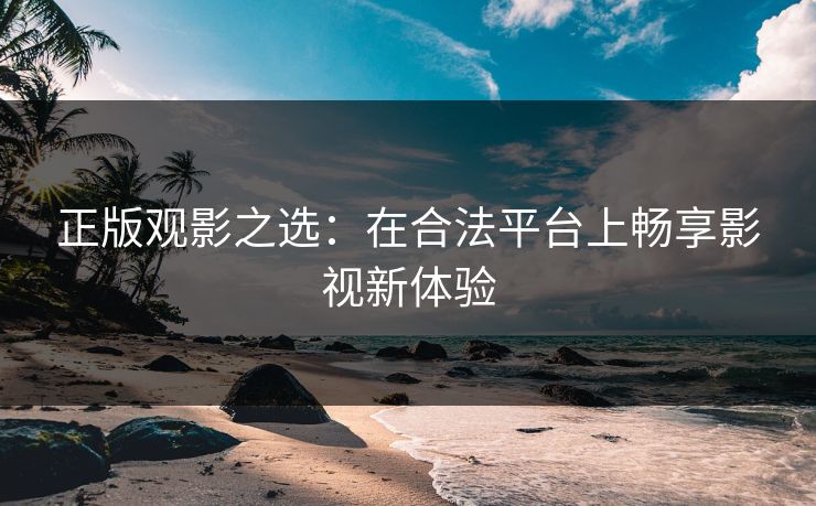 正版观影之选：在合法平台上畅享影视新体验
