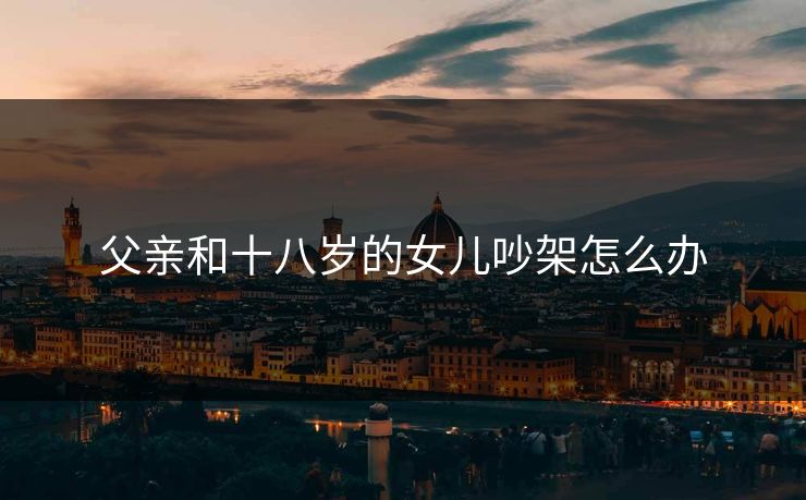 父亲和十八岁的女儿吵架怎么办