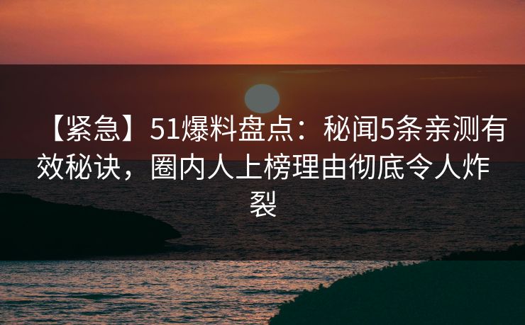 【紧急】51爆料盘点：秘闻5条亲测有效秘诀，圈内人上榜理由彻底令人炸裂