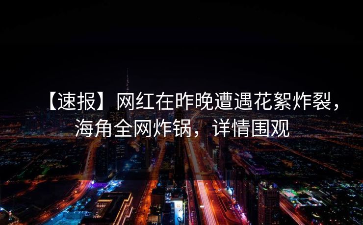 【速报】网红在昨晚遭遇花絮炸裂，海角全网炸锅，详情围观