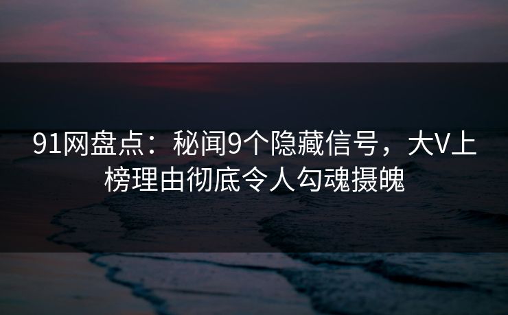 91网盘点：秘闻9个隐藏信号，大V上榜理由彻底令人勾魂摄魄