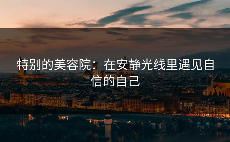 特别的美容院：在安静光线里遇见自信的自己