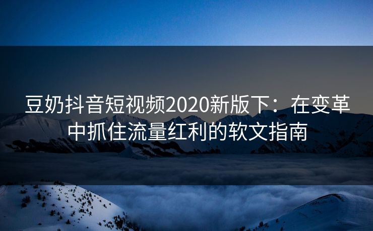 豆奶抖音短视频2020新版下：在变革中抓住流量红利的软文指南