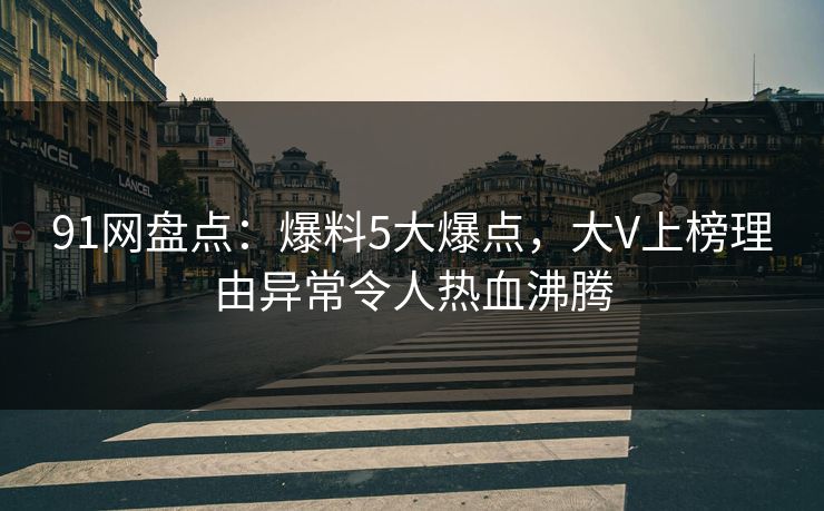 91网盘点：爆料5大爆点，大V上榜理由异常令人热血沸腾