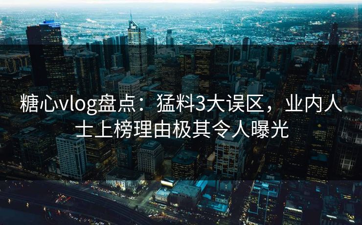 糖心vlog盘点：猛料3大误区，业内人士上榜理由极其令人曝光