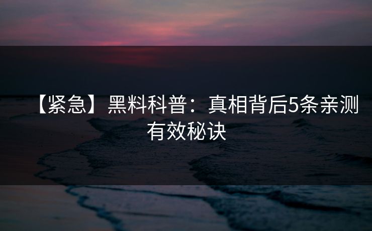 【紧急】黑料科普:真相背后5条亲测有效秘诀 【紧急】黑料科普:真相背后5条亲测有效秘诀