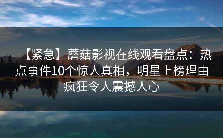 【紧急】蘑菇影视在线观看盘点：热点事件10个惊人真相，明星上榜理由疯狂令人震撼人心