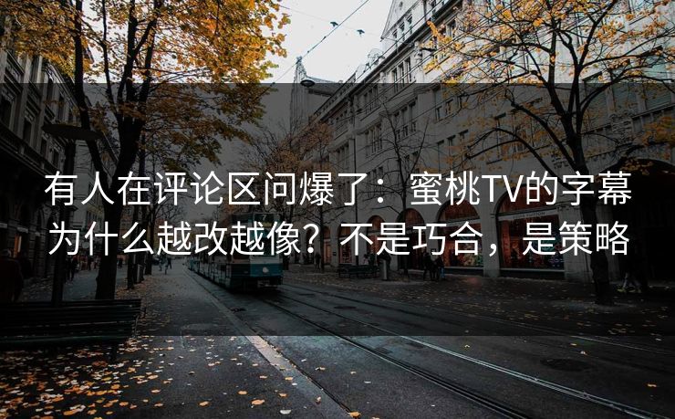 有人在评论区问爆了：蜜桃TV的字幕为什么越改越像？不是巧合，是策略