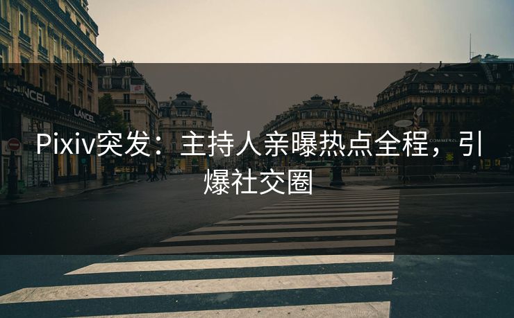 Pixiv突发：主持人亲曝热点全程，引爆社交圈
