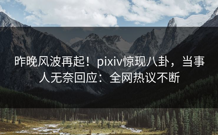 昨晚风波再起！pixiv惊现八卦，当事人无奈回应：全网热议不断