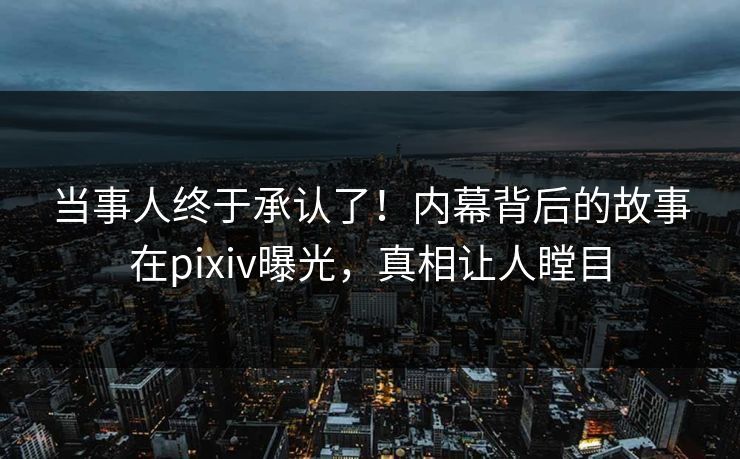 当事人终于承认了！内幕背后的故事在pixiv曝光，真相让人瞠目