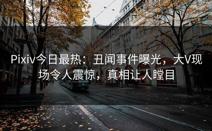 Pixiv今日最热：丑闻事件曝光，大V现场令人震惊，真相让人瞠目