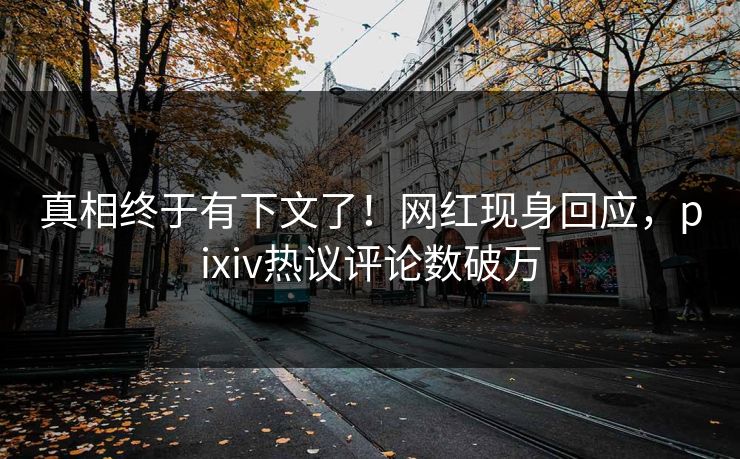 真相终于有下文了！网红现身回应，pixiv热议评论数破万