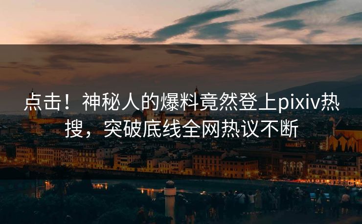 点击！神秘人的爆料竟然登上pixiv热搜，突破底线全网热议不断