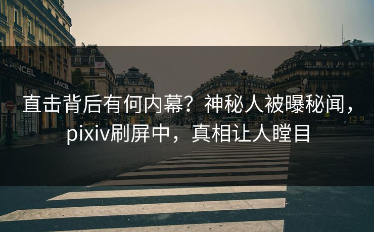 直击背后有何内幕？神秘人被曝秘闻，pixiv刷屏中，真相让人瞠目