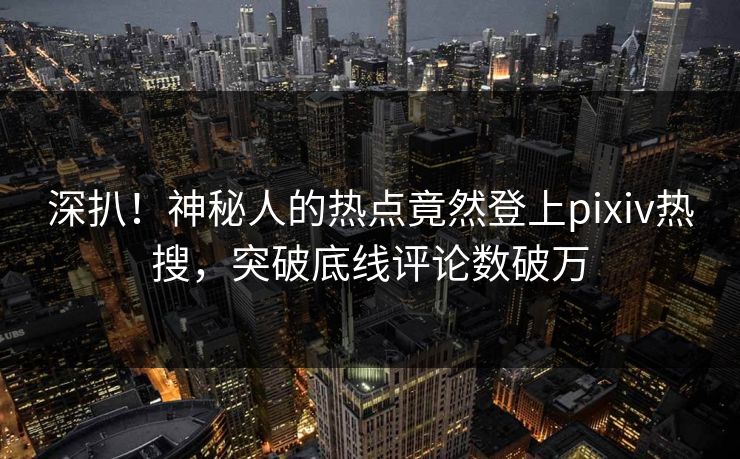 深扒！神秘人的热点竟然登上pixiv热搜，突破底线评论数破万