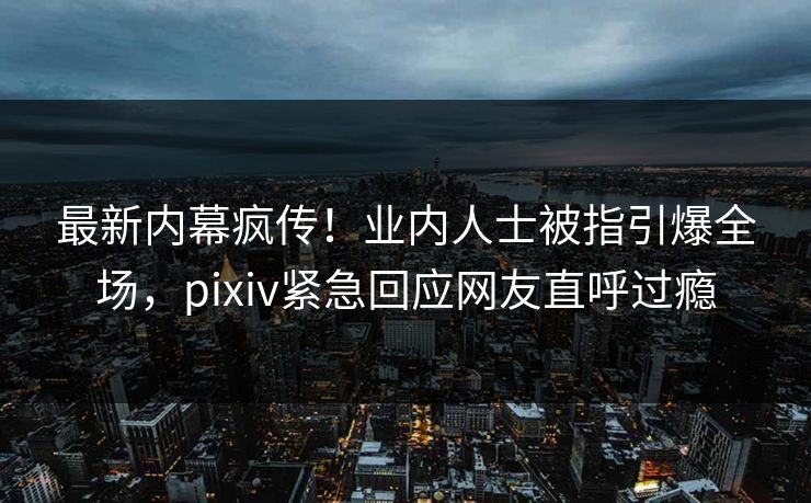 最新内幕疯传！业内人士被指引爆全场，pixiv紧急回应网友直呼过瘾