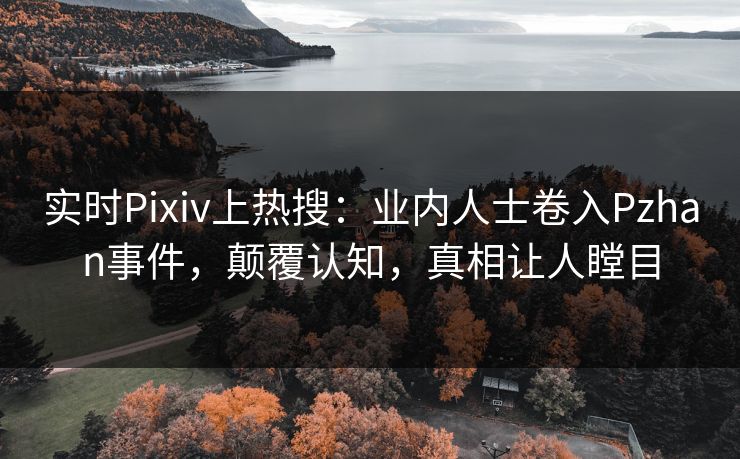 实时Pixiv上热搜：业内人士卷入Pzhan事件，颠覆认知，真相让人瞠目