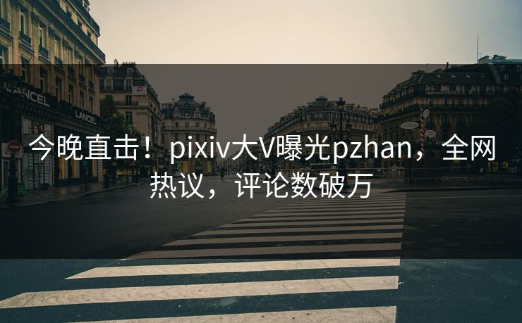 今晚直击！pixiv大V曝光pzhan，全网热议，评论数破万