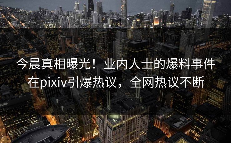 今晨真相曝光！业内人士的爆料事件在pixiv引爆热议，全网热议不断