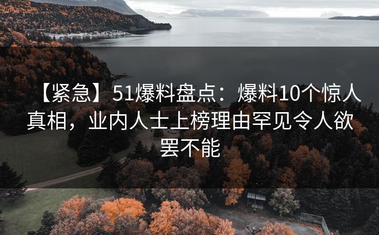 【紧急】51爆料盘点：爆料10个惊人真相，业内人士上榜理由罕见令人欲罢不能